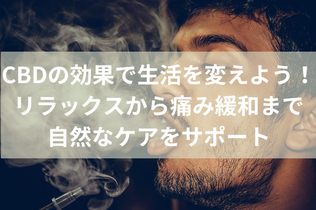 CBDの効果で生活を変えよう！リラックスから痛み緩和まで自然なケアをサポート