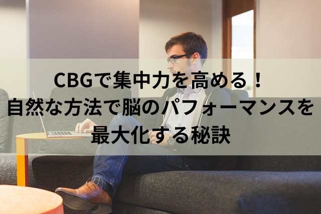 CBGで集中力を高める！自然な方法で脳のパフォーマンスを最大化する秘訣