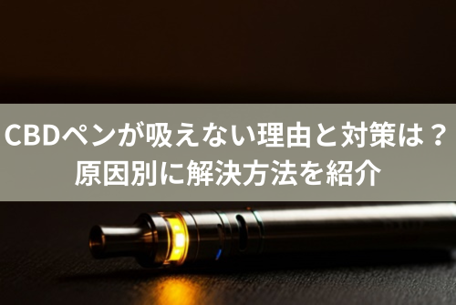 CBDペンが吸えない理由と対策は？原因別に解決方法を紹介