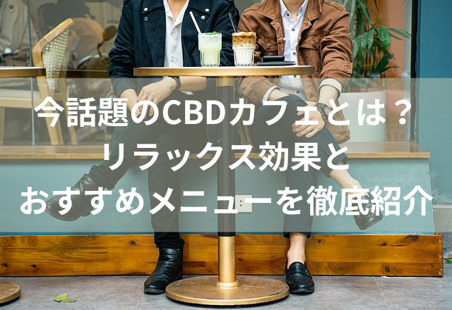 今話題のCBDカフェとは？リラックス効果とおすすめメニューを徹底紹介