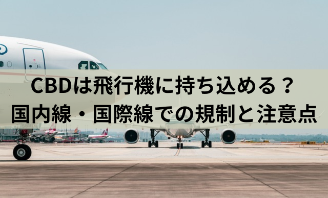 CBDは飛行機に持ち込める？国内線・国際線での規制と注意点