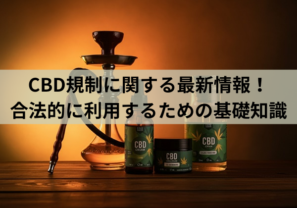 CBD規制に関する最新情報！合法的に利用するための基礎知識